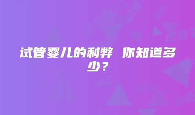 试管婴儿的利弊 你知道多少?