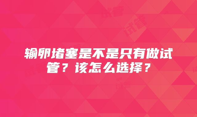 输卵堵塞是不是只有做试管?该怎么选择?