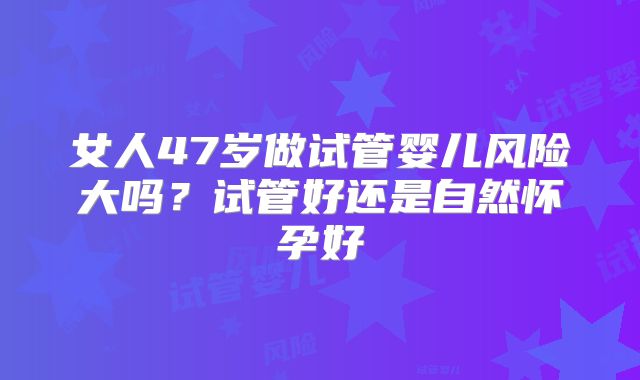 女人47岁做试管婴儿风险大吗?试管好还是自然怀孕好