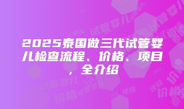 2025泰国做三代试管婴儿检查流程、价格、项目,全介绍