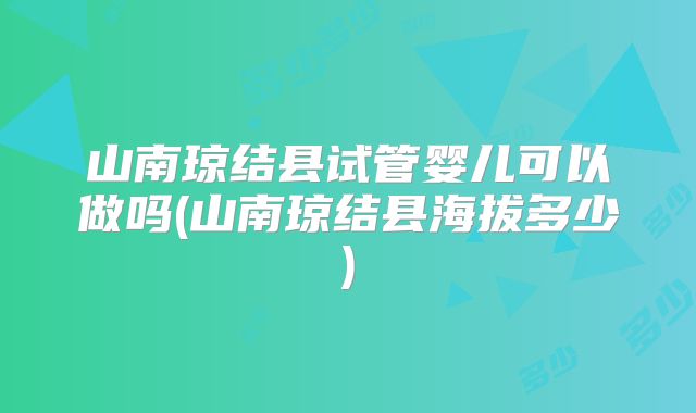 山南琼结县试管婴儿可以做吗(山南琼结县海拔多少)