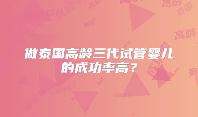 做泰国高龄三代试管婴儿的成功率高?