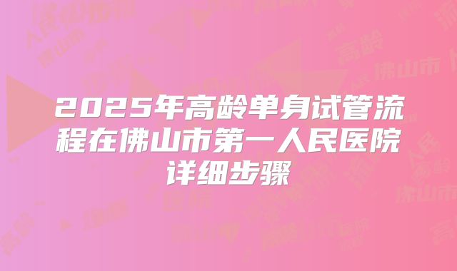 2025年高龄单身试管流程在佛山市第一人民医院详细步骤
