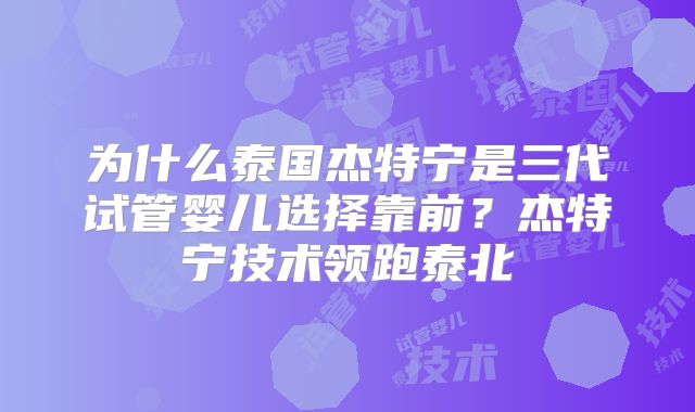 为什么泰国杰特宁是三代试管婴儿选择靠前？杰特宁技术领跑泰北