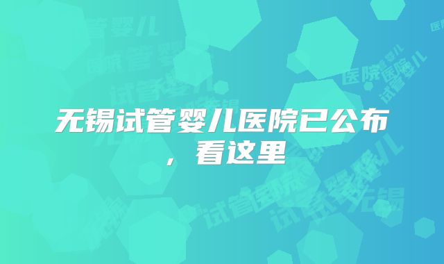 无锡试管婴儿医院已公布，看这里