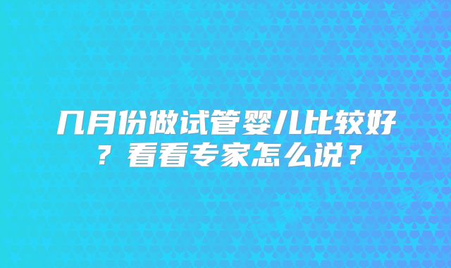 几月份做试管婴儿比较好？看看专家怎么说？