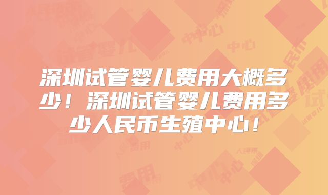 深圳试管婴儿费用大概多少！深圳试管婴儿费用多少人民币生殖中心！
