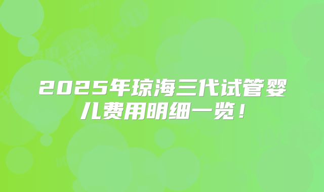 2025年琼海三代试管婴儿费用明细一览！