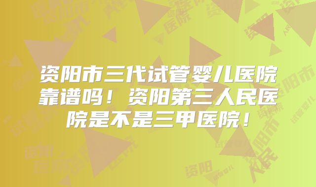 资阳市三代试管婴儿医院靠谱吗！资阳第三人民医院是不是三甲医院！
