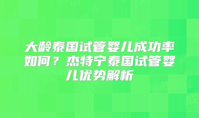 大龄泰国试管婴儿成功率如何？杰特宁泰国试管婴儿优势解析