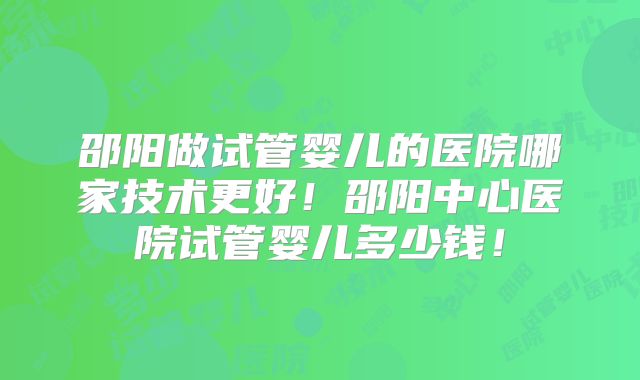 邵阳做试管婴儿的医院哪家技术更好！邵阳中心医院试管婴儿多少钱！