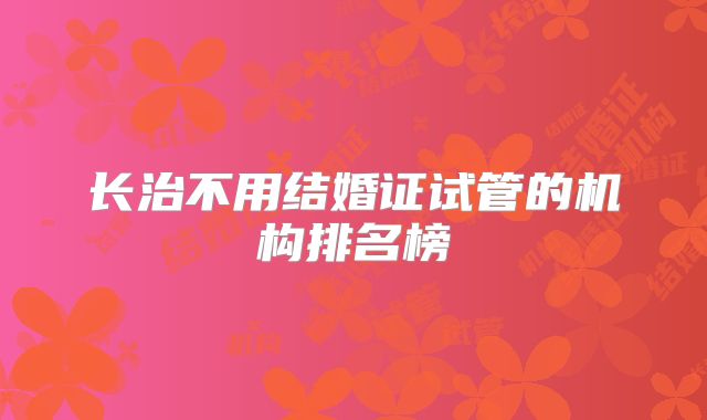 长治不用结婚证试管的机构排名榜