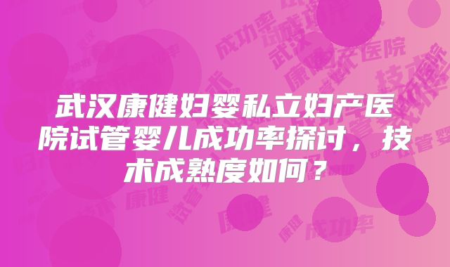 武汉康健妇婴私立妇产医院试管婴儿成功率探讨，技术成熟度如何？