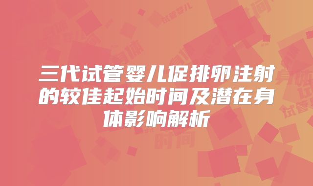 三代试管婴儿促排卵注射的较佳起始时间及潜在身体影响解析