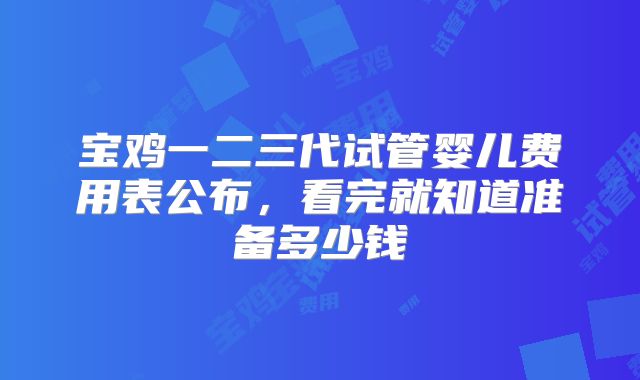 宝鸡一二三代试管婴儿费用表公布，看完就知道准备多少钱