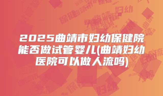 2025曲靖市妇幼保健院能否做试管婴儿(曲靖妇幼医院可以做人流吗)