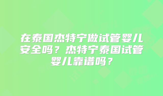 在泰国杰特宁做试管婴儿安全吗?杰特宁泰国试管婴儿靠谱吗?