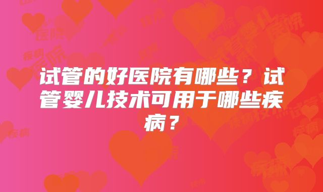 试管的好医院有哪些？试管婴儿技术可用于哪些疾病？