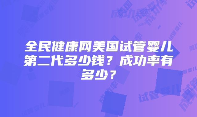 全民健康网美国试管婴儿第二代多少钱?成功率有多少?
