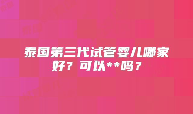 泰国第三代试管婴儿哪家好？可以**吗？