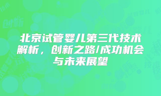 北京试管婴儿第三代技术解析,创新之路/成功机会与未来展望