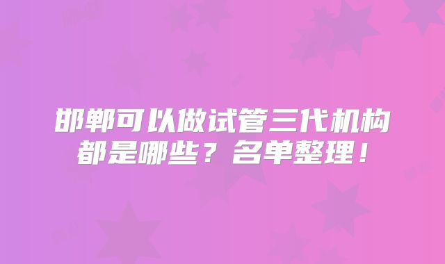 邯郸可以做试管三代机构都是哪些？名单整理！