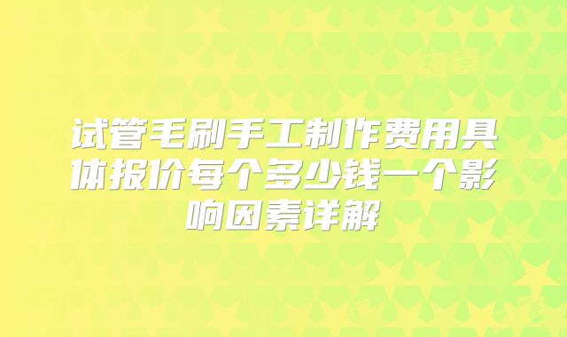 试管毛刷手工制作费用具体报价每个多少钱一个影响因素详解