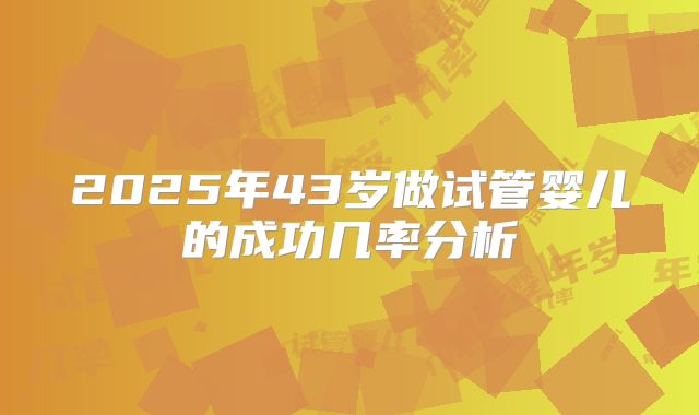 2025年43岁做试管婴儿的成功几率分析