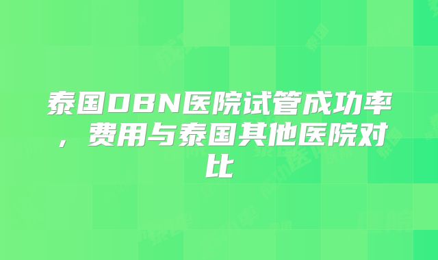 泰国DBN医院试管成功率，费用与泰国其他医院对比