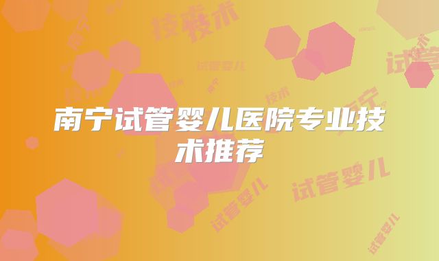 南宁试管婴儿医院专业技术推荐
