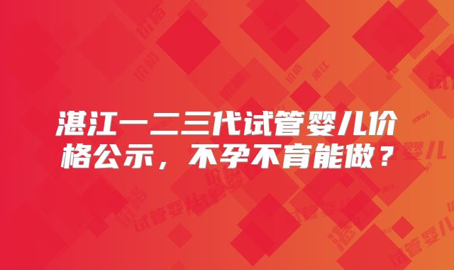 湛江一二三代试管婴儿价格公示,不孕不育能做?
