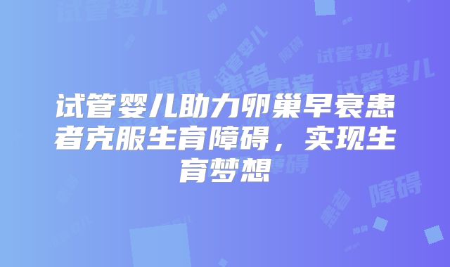 试管婴儿助力卵巢早衰患者克服生育障碍,实现生育梦想