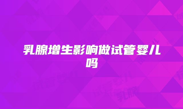 乳腺增生影响做试管婴儿吗