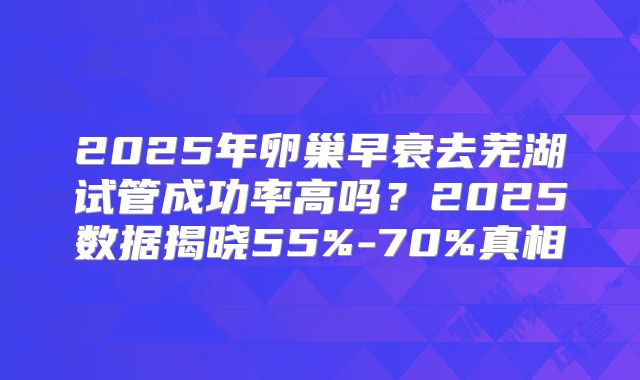 2025年卵巢早衰去芜湖试管成功率高吗?2025数据揭晓55%-70%真相