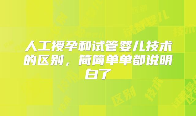 人工授孕和试管婴儿技术的区别,简简单单都说明白了