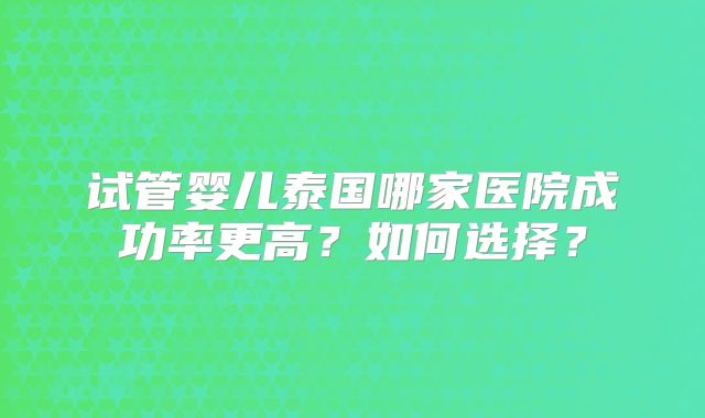 试管婴儿泰国哪家医院成功率更高?如何选择?