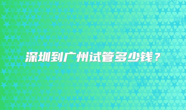 深圳到广州试管多少钱？