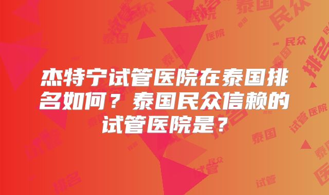 杰特宁试管医院在泰国排名如何？泰国民众信赖的试管医院是？