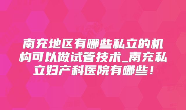 南充地区有哪些私立的机构可以做试管技术_南充私立妇产科医院有哪些！