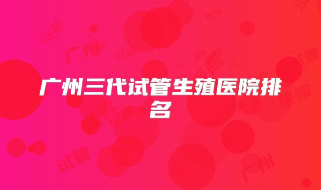 广州三代试管生殖医院排名