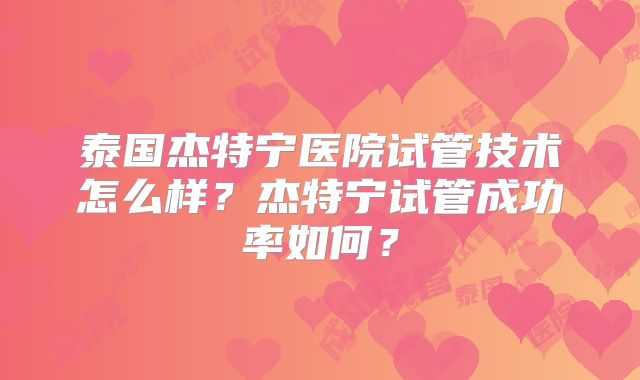 泰国杰特宁医院试管技术怎么样?杰特宁试管成功率如何?