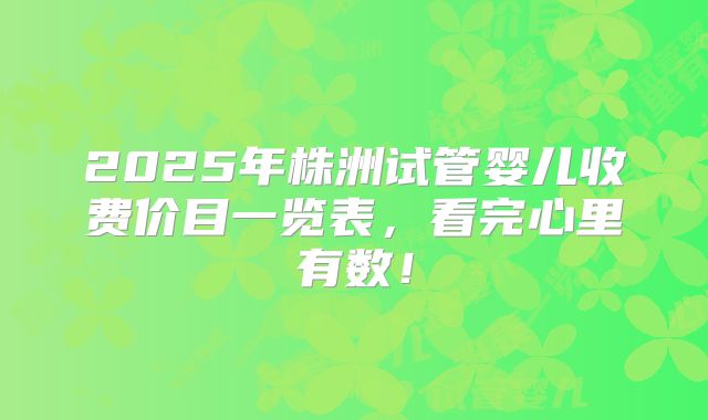 2025年株洲试管婴儿收费价目一览表，看完心里有数！