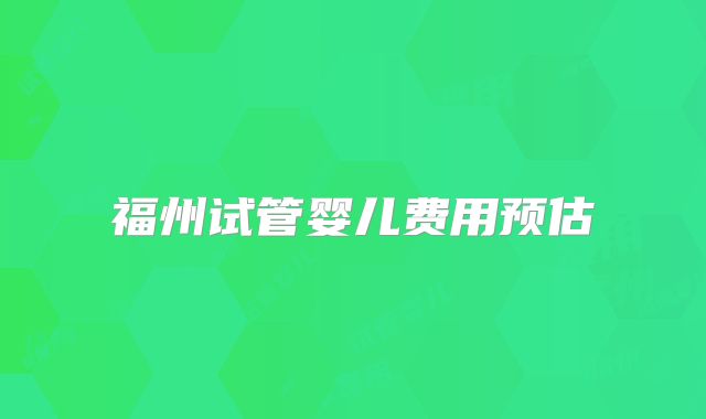 福州试管婴儿费用预估