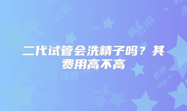 二代试管会洗精子吗？其费用高不高