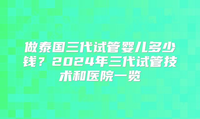 做泰国三代试管婴儿多少钱?2024年三代试管技术和医院一览