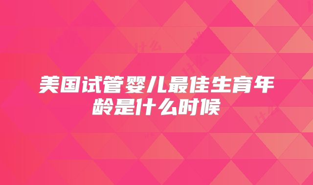 美国试管婴儿最佳生育年龄是什么时候