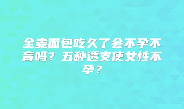 全麦面包吃久了会不孕不育吗?五种透支使女性不孕?