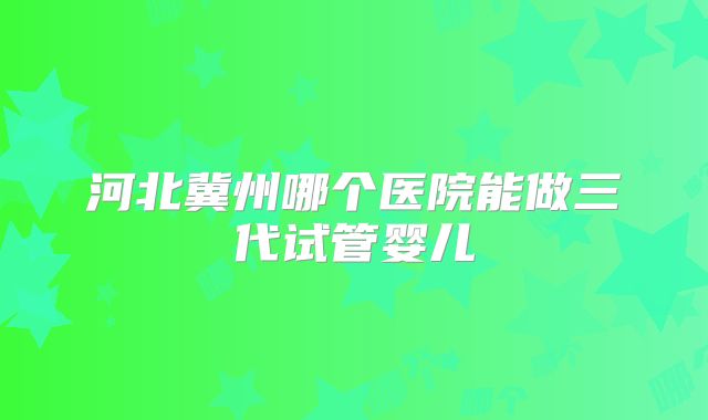 河北冀州哪个医院能做三代试管婴儿