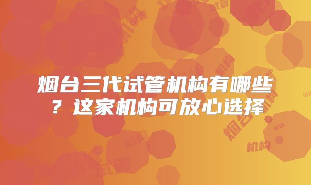 烟台三代试管机构有哪些?这家机构可放心选择