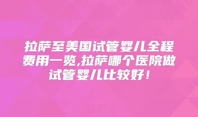 拉萨至美国试管婴儿全程费用一览,拉萨哪个医院做试管婴儿比较好!